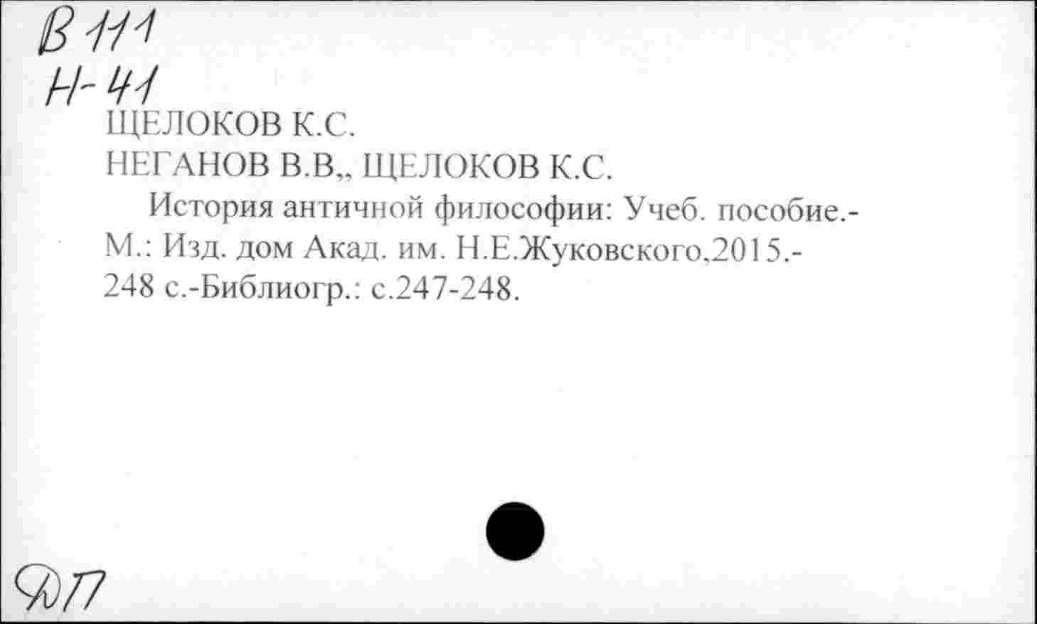 ﻿ЩЕЛОКОВ К.С.
НЕГАНОВ В.В,. ЩЕЛОКОВ К.С.
История античной философии: Учеб, пособие.-М.: Изд. дом Акад. им. Н.Е.Жуковского,2015,-248 с.-Библиогр.: с.247-248.
